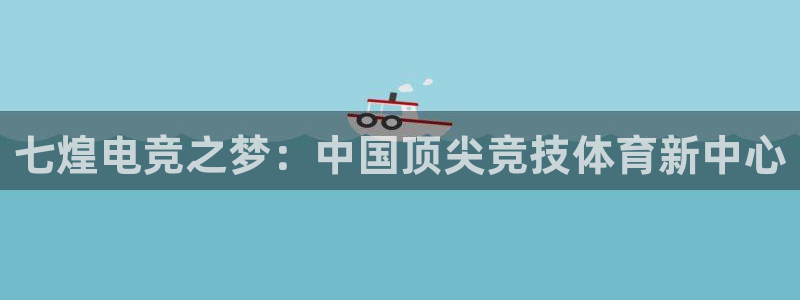 k1电竞在哪下单：七煌电竞之梦：中国顶尖竞技体育新中心
